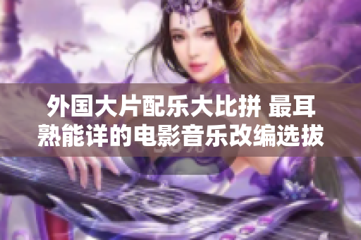外國大片配樂大比拼 最耳熟能詳的電影音樂改編選拔賽
