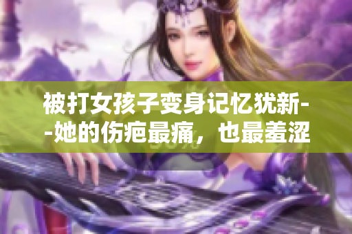 被打女孩子變身記憶猶新--她的傷疤最痛，也最羞澀