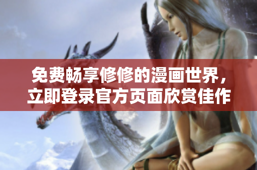 免費(fèi)暢享修修的漫畫世界，立即登錄官方頁(yè)面欣賞佳作！