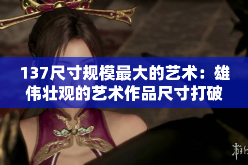 137尺寸規模最大的藝術：雄偉壯觀的藝術作品尺寸打破紀錄