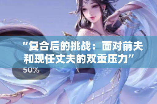 “復合后的挑戰：面對前夫和現任丈夫的雙重壓力”
