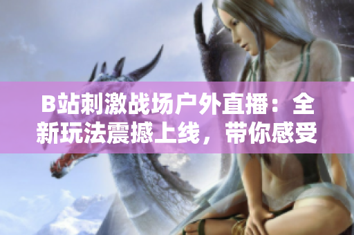 B站刺激戰(zhàn)場(chǎng)戶外直播：全新玩法震撼上線，帶你感受真實(shí)戰(zhàn)場(chǎng)體驗(yàn)
