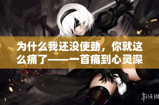 為什么我還沒使勁，你就這么痛了——一首痛到心靈深處的歌
