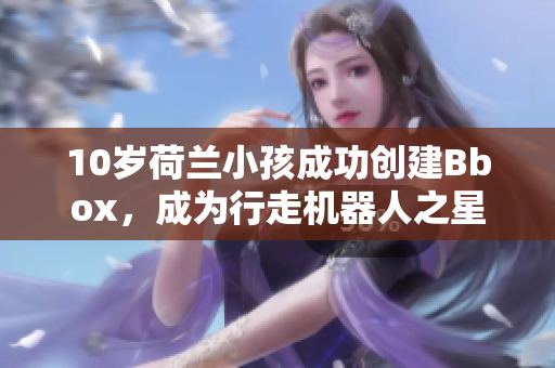 10歲荷蘭小孩成功創建Bbox，成為行走機器人之星