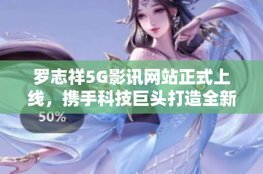 羅志祥5G影訊網(wǎng)站正式上線，攜手科技巨頭打造全新影視體驗(yàn)