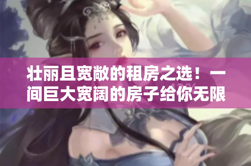 壯麗且寬敞的租房之選！一間巨大寬闊的房子給你無限的生活空間