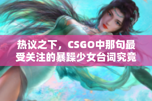 熱議之下，CSGO中那句最受關(guān)注的暴躁少女臺(tái)詞究竟是什么？