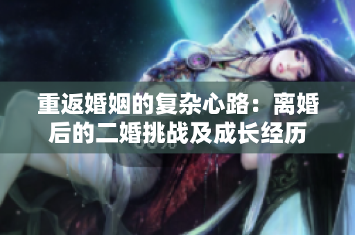 重返婚姻的復雜心路：離婚后的二婚挑戰及成長經歷