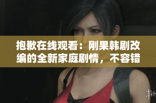抱歉在線觀看：剛果韓劇改編的全新家庭劇情，不容錯(cuò)過
