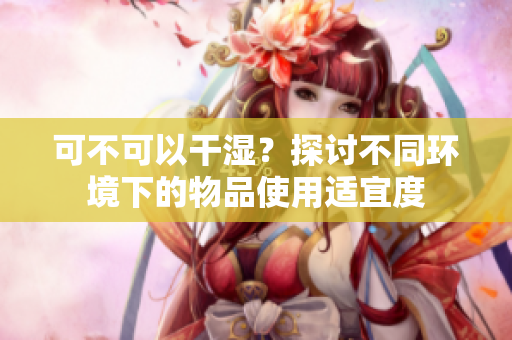 可不可以干濕？探討不同環境下的物品使用適宜度