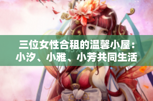 三位女性合租的溫馨小屋：小汐、小雅、小芳共同生活的家