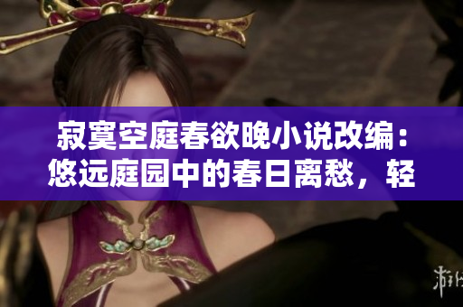 寂寞空庭春欲晚小說改編：悠遠庭園中的春日離愁，輕風拂面見花開