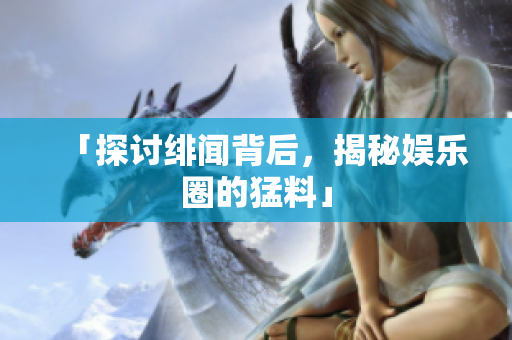 「探討緋聞背后，揭秘娛樂圈的猛料」