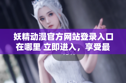 妖精動漫官方網站登錄入口在哪里 立即進入，享受最新動漫精彩!