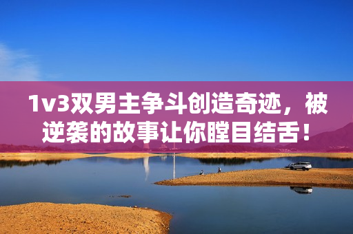 1v3雙男主爭斗創造奇跡，被逆襲的故事讓你瞠目結舌！