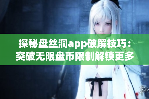 探秘盤絲洞app破解技巧：突破無限盤幣限制解鎖更多功能！