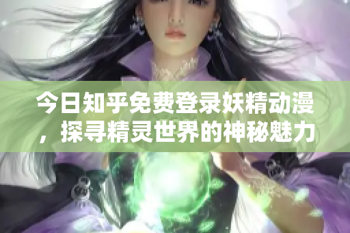 今日知乎免費(fèi)登錄妖精動(dòng)漫，探尋精靈世界的神秘魅力