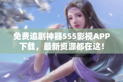 免費追劇神器555影視APP下載，最新資源都在這！