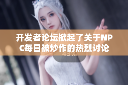 開發者論壇掀起了關于NPC每日被炒作的熱烈討論
