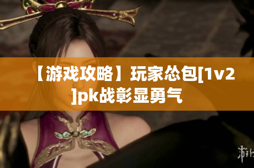 【游戲攻略】玩家慫包[1v2]pk戰(zhàn)彰顯勇氣