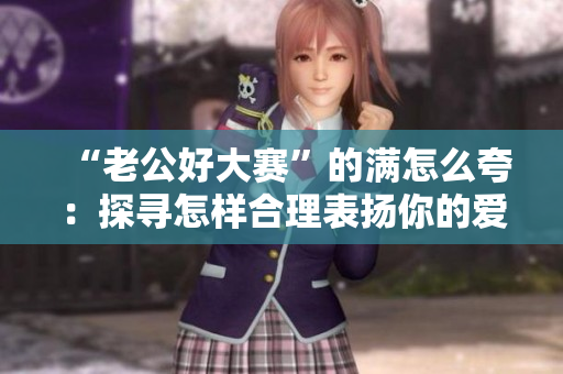 “老公好大賽”的滿怎么夸：探尋怎樣合理表?yè)P(yáng)你的愛人