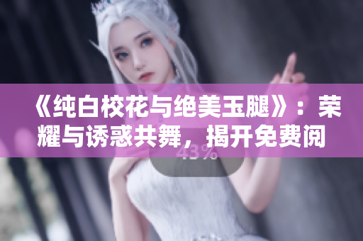 《純白校花與絕美玉腿》：榮耀與誘惑共舞，揭開免費(fèi)閱讀新篇章