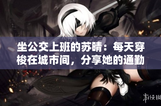 坐公交上班的蘇晴：每天穿梭在城市間，分享她的通勤故事