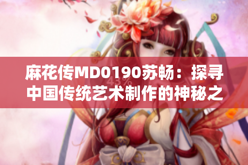 麻花傳MD0190蘇暢：探尋中國傳統(tǒng)藝術(shù)制作的神秘之路