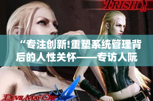 “專注創(chuàng)新!重塑系統(tǒng)管理背后的人性關(guān)懷——專訪人阮甜”