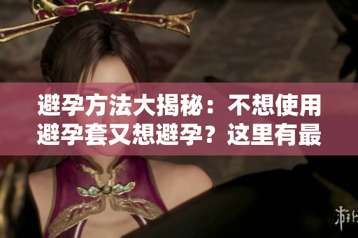 避孕方法大揭秘：不想使用避孕套又想避孕？這里有最佳建議！