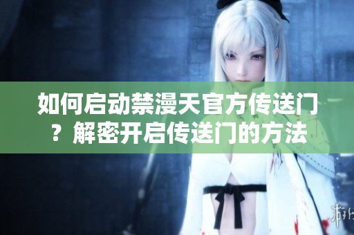 如何啟動(dòng)禁漫天官方傳送門(mén)？解密開(kāi)啟傳送門(mén)的方法