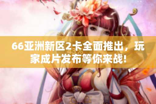66亞洲新區2卡全面推出，玩家成片發布等你來戰!