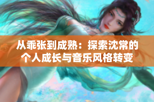 從乖張到成熟：探索沈常的個人成長與音樂風格轉變