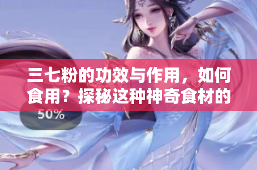 三七粉的功效與作用，如何食用？探秘這種神奇食材的健康益處
