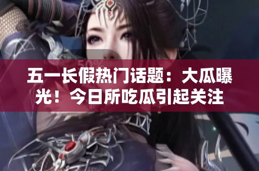 五一長假熱門話題：大瓜曝光！今日所吃瓜引起關(guān)注