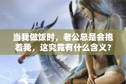 當我做飯時，老公總是會抱著我，這究竟有什么含義？