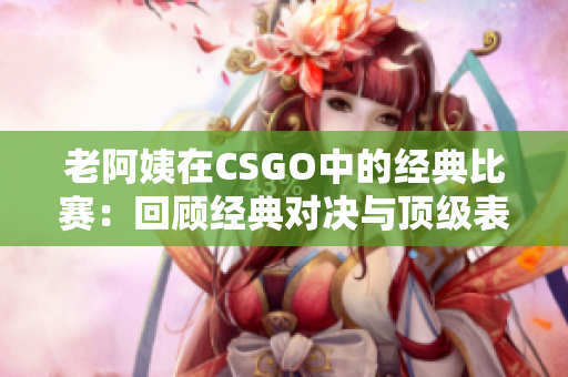 老阿姨在CSGO中的經典比賽：回顧經典對決與頂級表現
