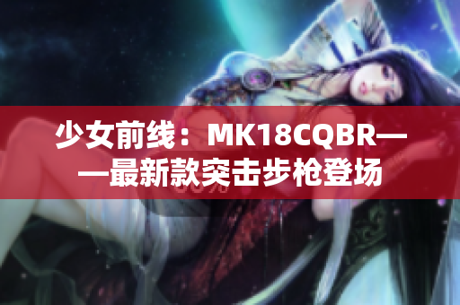 少女前線：MK18CQBR——最新款突擊步槍登場