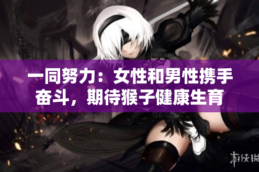一同努力：女性和男性攜手奮斗，期待猴子健康生育