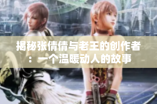 揭秘張倩倩與老王的創作者：一個溫暖動人的故事
