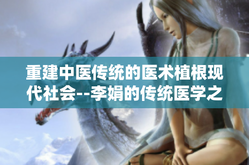 重建中醫(yī)傳統(tǒng)的醫(yī)術(shù)植根現(xiàn)代社會(huì)--李娟的傳統(tǒng)醫(yī)學(xué)之路