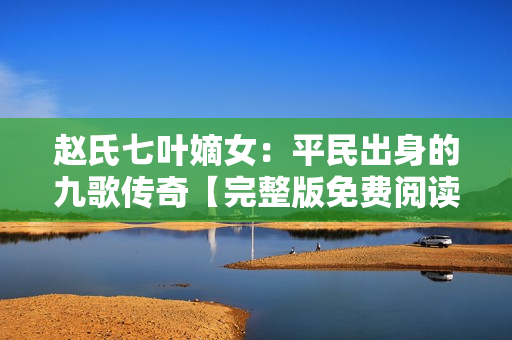 趙氏七葉嫡女：平民出身的九歌傳奇【完整版免費閱讀】