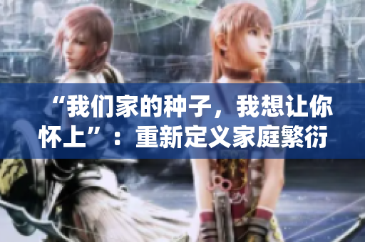 “我們家的種子，我想讓你懷上”：重新定義家庭繁衍的傳統(tǒng)觀念