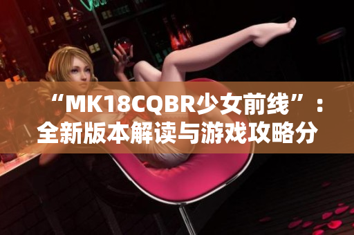 “MK18CQBR少女前線”：全新版本解讀與游戲攻略分享