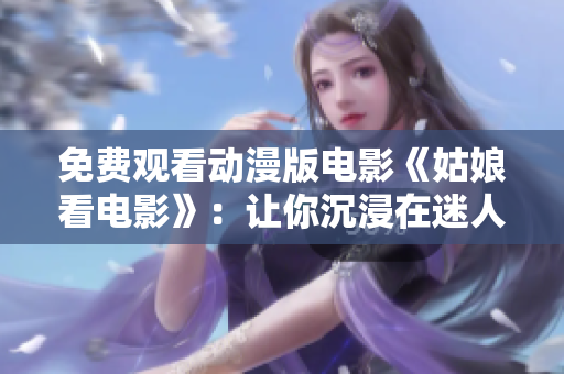 免費觀看動漫版電影《姑娘看電影》：讓你沉浸在迷人的動漫世界