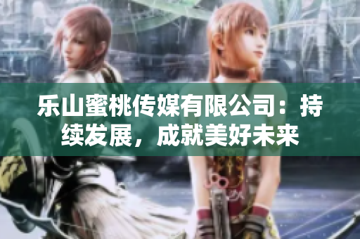 樂山蜜桃傳媒有限公司：持續發展，成就美好未來