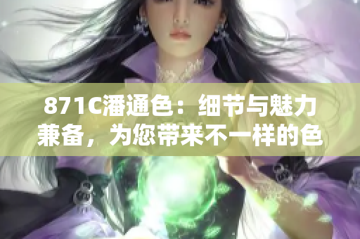 871C潘通色：細節與魅力兼備，為您帶來不一樣的色彩體驗