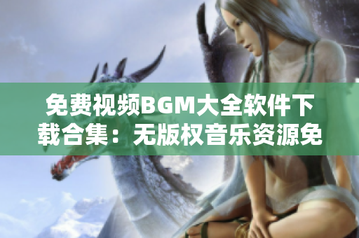 免費視頻BGM大全軟件下載合集：無版權音樂資源免費獲取