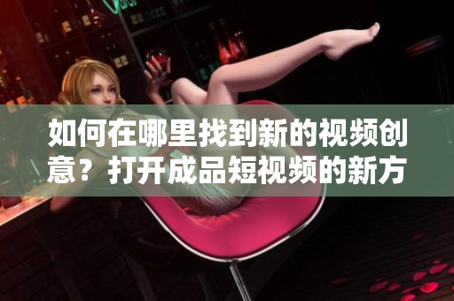如何在哪里找到新的視頻創意？打開成品短視頻的新方法分享