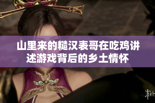 山里來(lái)的糙漢表哥在吃雞講述游戲背后的鄉(xiāng)土情懷